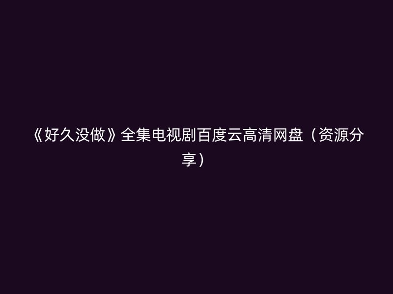 《好久没做》全集电视剧百度云高清网盘（资源分享）