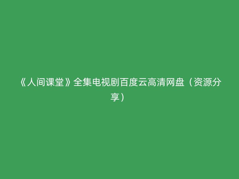 《人间课堂》全集电视剧百度云高清网盘（资源分享）