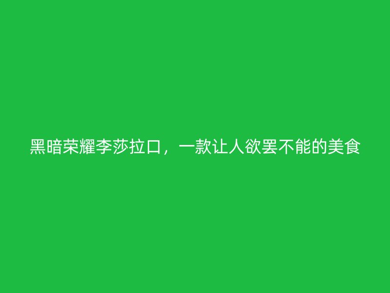黑暗荣耀李莎拉口，一款让人欲罢不能的美食
