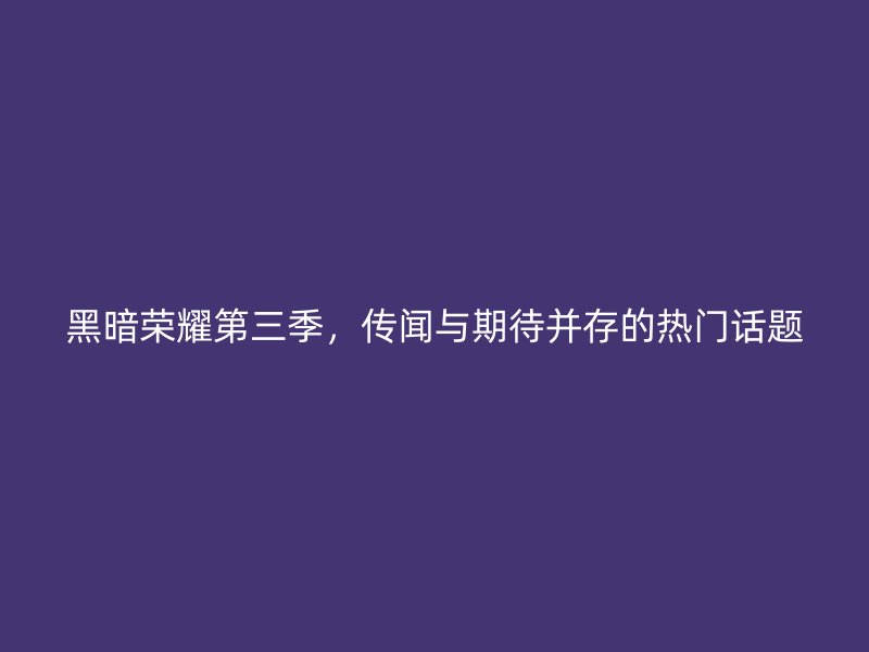 黑暗荣耀第三季，传闻与期待并存的热门话题