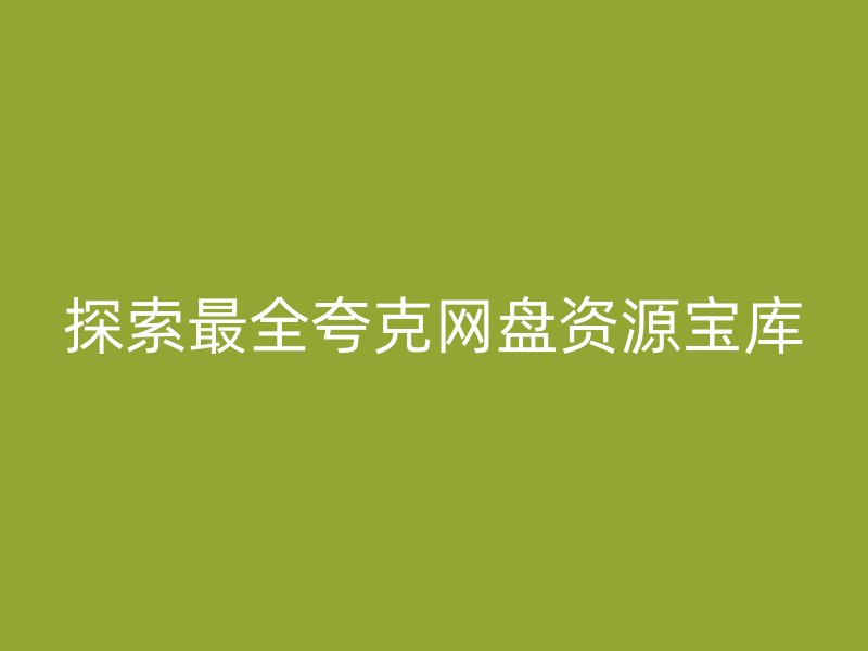 探索最全夸克网盘资源宝库
