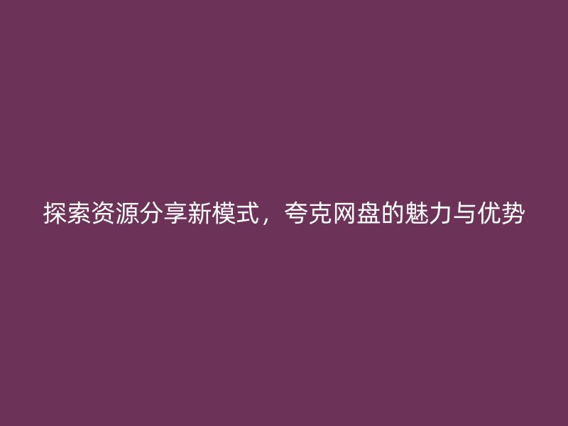 探索资源分享新模式，夸克网盘的魅力与优势