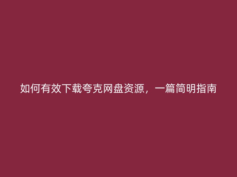 如何有效下载夸克网盘资源，一篇简明指南