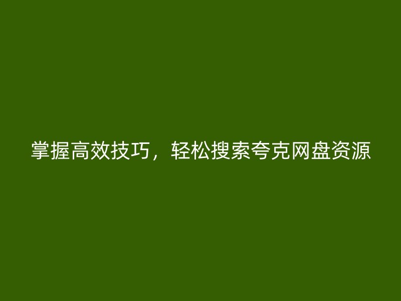 掌握高效技巧，轻松搜索夸克网盘资源