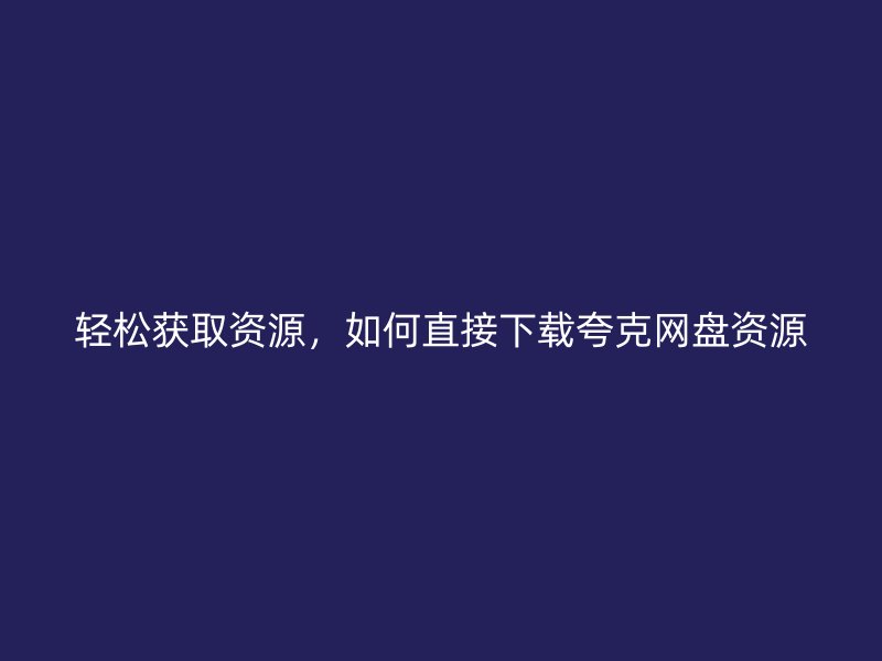 轻松获取资源，如何直接下载夸克网盘资源